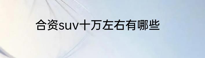 合资suv十万左右有哪些