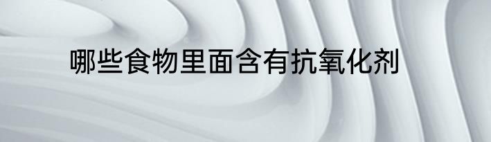 哪些食物里面含有抗氧化剂