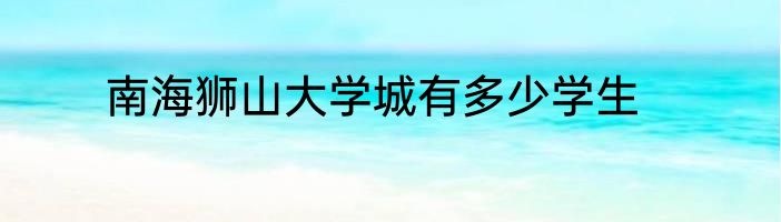 南海狮山大学城有多少学生