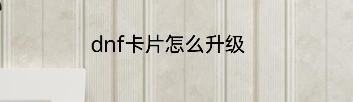 dnf卡片怎么升级