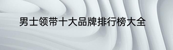 男士领带十大品牌排行榜大全