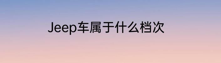 Jeep车属于什么档次