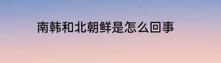 南韩和北朝鲜是怎么回事