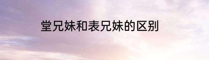 堂兄妹和表兄妹的区别
