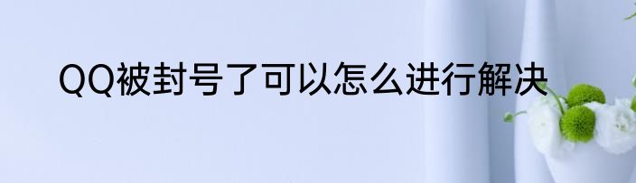 QQ被封号了可以怎么进行解决