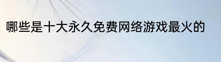 哪些是十大永久免费网络游戏最火的