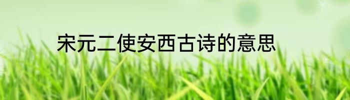 宋元二使安西古诗的意思
