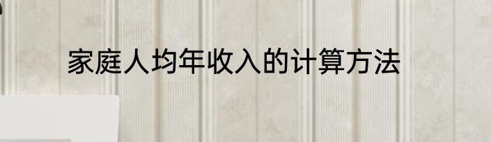家庭人均年收入的计算方法