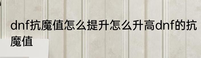 dnf抗魔值怎么提升怎么升高dnf的抗魔值