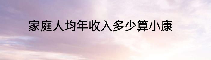 家庭人均年收入多少算小康