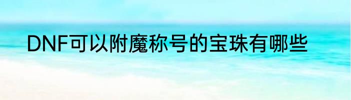 DNF可以附魔称号的宝珠有哪些