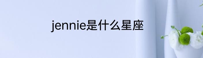 jennie是什么星座