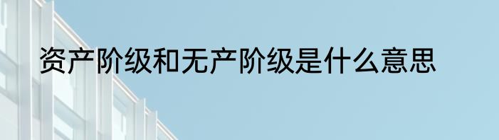 资产阶级和无产阶级是什么意思