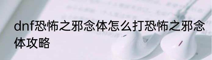 dnf恐怖之邪念体怎么打恐怖之邪念体攻略