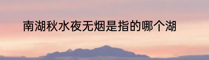 南湖秋水夜无烟是指的哪个湖