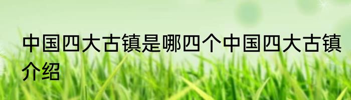 中国四大古镇是哪四个中国四大古镇介绍