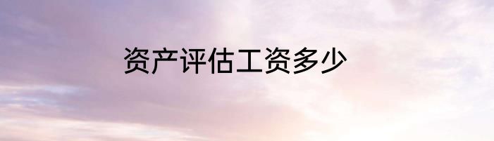 资产评估工资多少