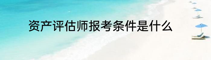 资产评估师报考条件是什么