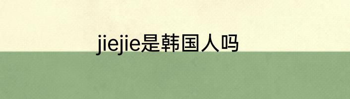 jiejie是韩国人吗