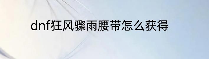 dnf狂风骤雨腰带怎么获得