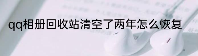 qq相册回收站清空了两年怎么恢复