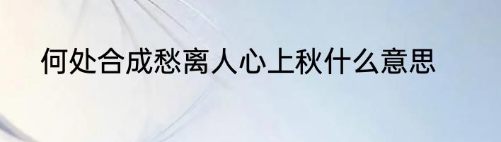 何处合成愁离人心上秋什么意思