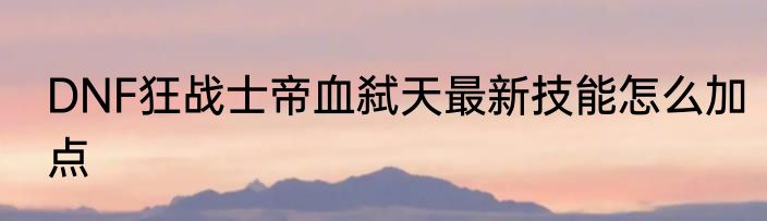 DNF狂战士帝血弑天最新技能怎么加点