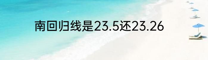 南回归线是23.5还23.26
