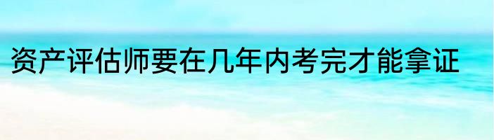 资产评估师要在几年内考完才能拿证