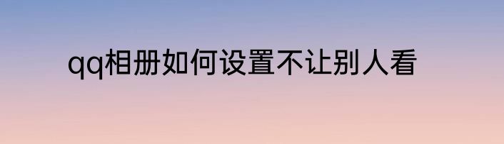 qq相册如何设置不让别人看