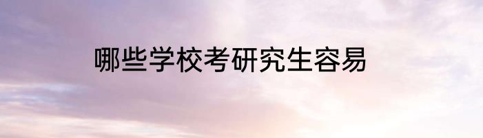 哪些学校考研究生容易