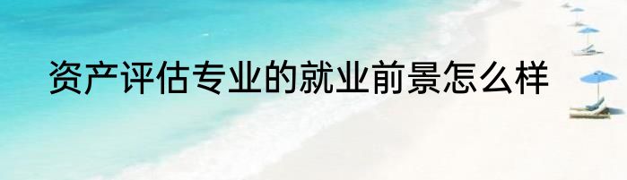 资产评估专业的就业前景怎么样