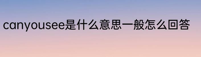canyousee是什么意思一般怎么回答