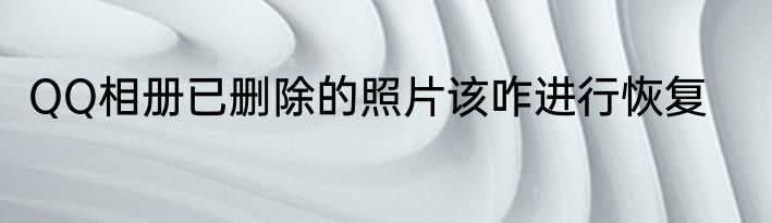 QQ相册已删除的照片该咋进行恢复