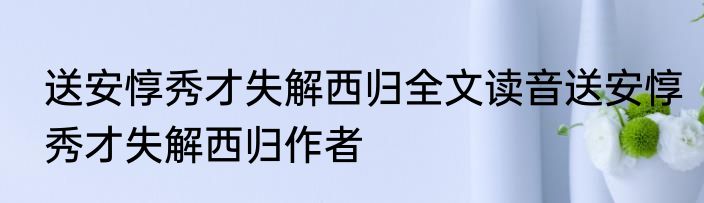 送安惇秀才失解西归全文读音送安惇秀才失解西归作者