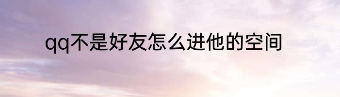 qq不是好友怎么进他的空间