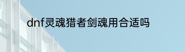 dnf灵魂猎者剑魂用合适吗
