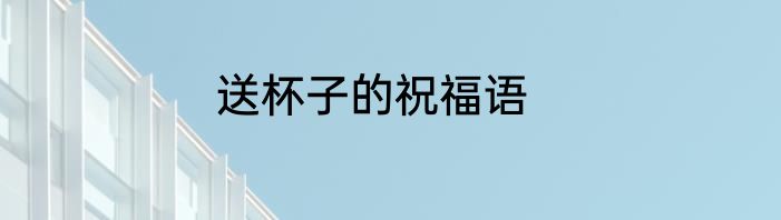 送杯子的祝福语