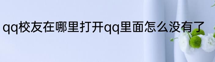 qq校友在哪里打开qq里面怎么没有了
