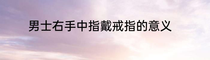 男士右手中指戴戒指的意义
