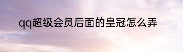 qq超级会员后面的皇冠怎么弄