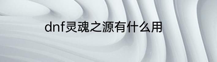 dnf灵魂之源有什么用