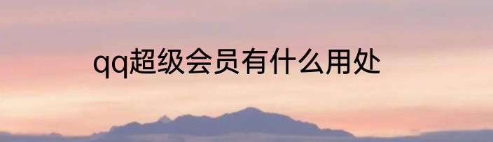 qq超级会员有什么用处