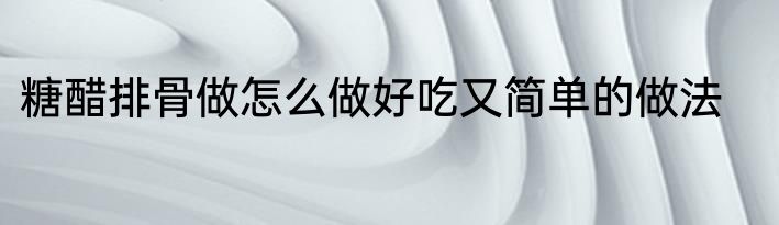 糖醋排骨做怎么做好吃又简单的做法