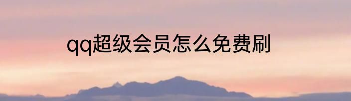 qq超级会员怎么免费刷