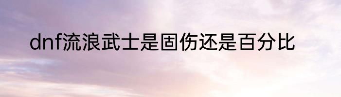 dnf流浪武士是固伤还是百分比