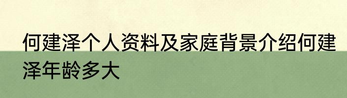 何建泽个人资料及家庭背景介绍何建泽年龄多大