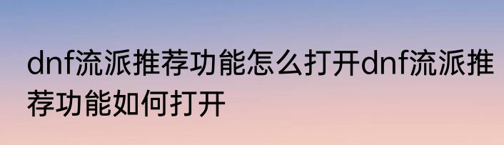 dnf流派推荐功能怎么打开dnf流派推荐功能如何打开