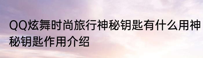 QQ炫舞时尚旅行神秘钥匙有什么用神秘钥匙作用介绍