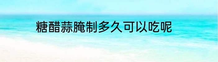糖醋蒜腌制多久可以吃呢